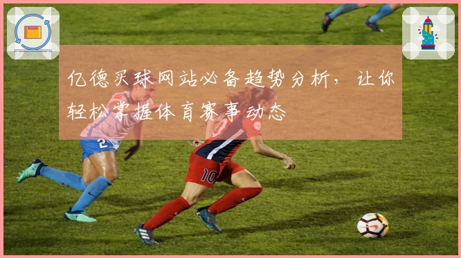 亿德买球网站必备趋势分析，让你轻松掌握体育赛事动态