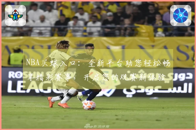 NBA买球入口：全新平台助您轻松畅享精彩赛事，开启您的观赛新体验