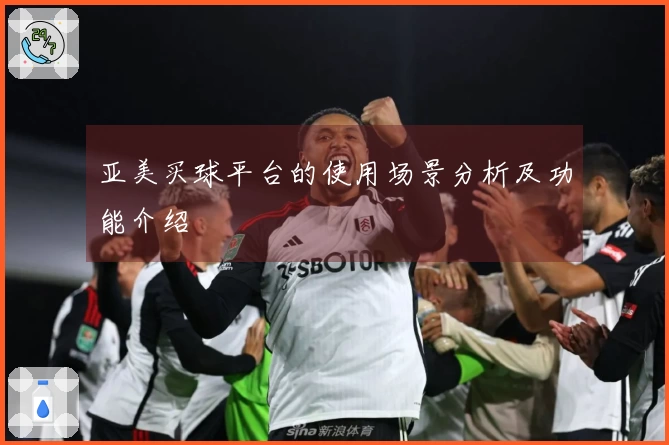 亚美买球平台的使用场景分析及功能介绍