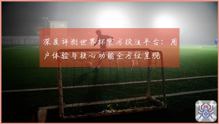 深度评测世界杯官方投注平台：用户体验与核心功能全方位呈现