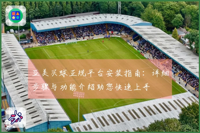 亚美买球正规平台安装指南：详细步骤与功能介绍助您快速上手