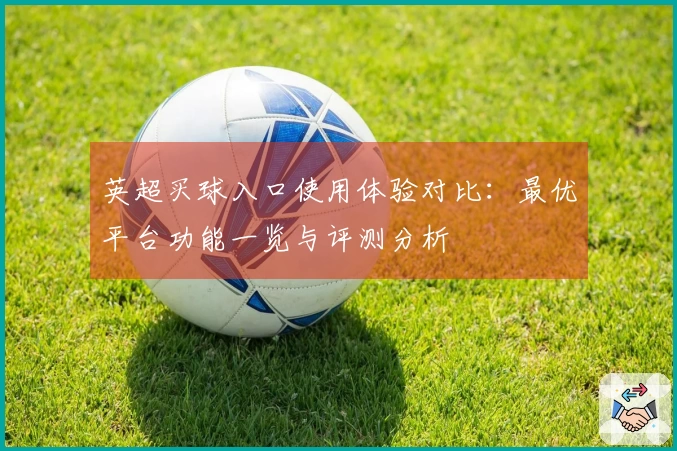 英超买球入口使用体验对比：最优平台功能一览与评测分析