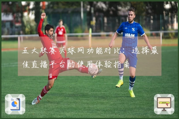 五大联赛买球网功能对比：选择最佳直播平台的使用体验指南