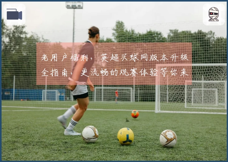 老用户福利，英超买球网版本升级全指南，更流畅的观赛体验等你来！