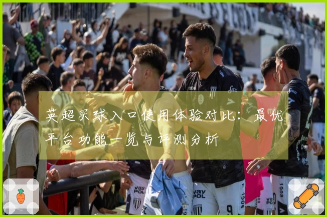 英超买球入口使用体验对比：最优平台功能一览与评测分析